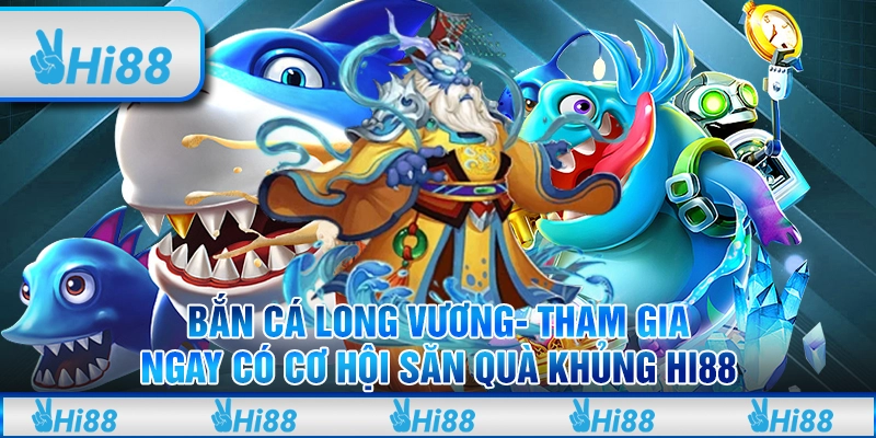 Bắn cá long vương- Tham gia ngay có cơ hội săn quà khủng hi88